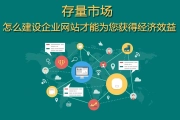 存量市场 怎么建设企业网站才能为您获得经济效益